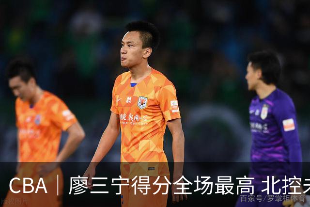 CBA｜廖三宁得分全场最高 北控未能赢得主场开门红